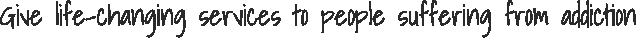 Give life-changing services to people suffering from addiction